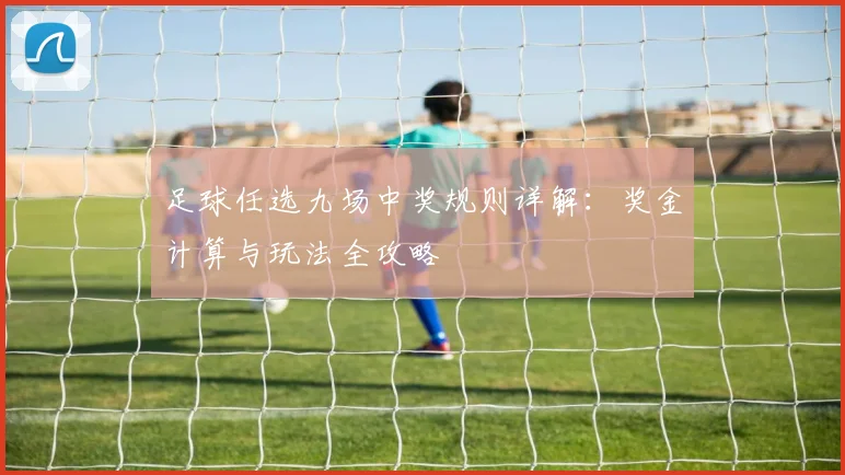 足球任选九场中奖规则详解：奖金计算与玩法全攻略