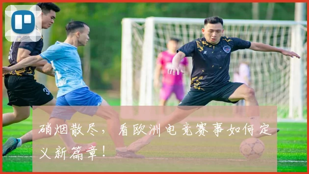 硝烟散尽，看欧洲电竞赛事如何定义新篇章！