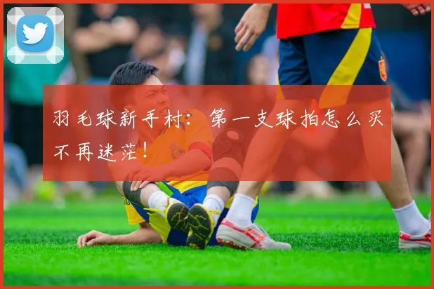 羽毛球新手村：第一支球拍怎么买不再迷茫！