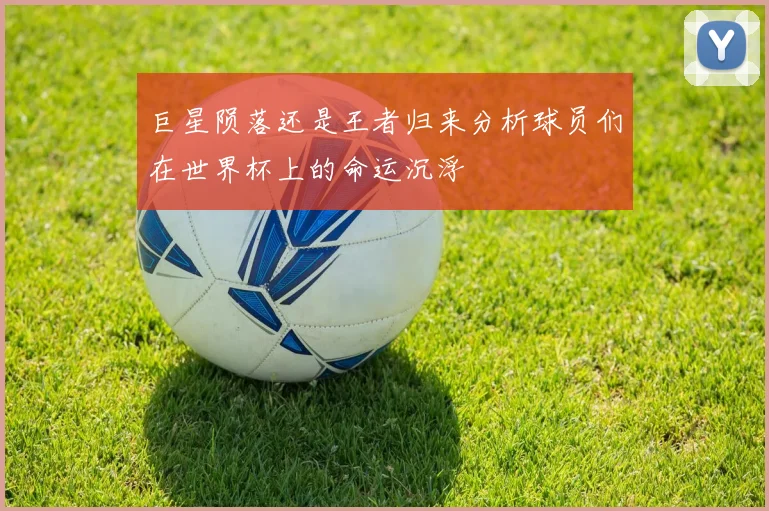 巨星陨落还是王者归来分析球员们在世界杯上的命运沉浮