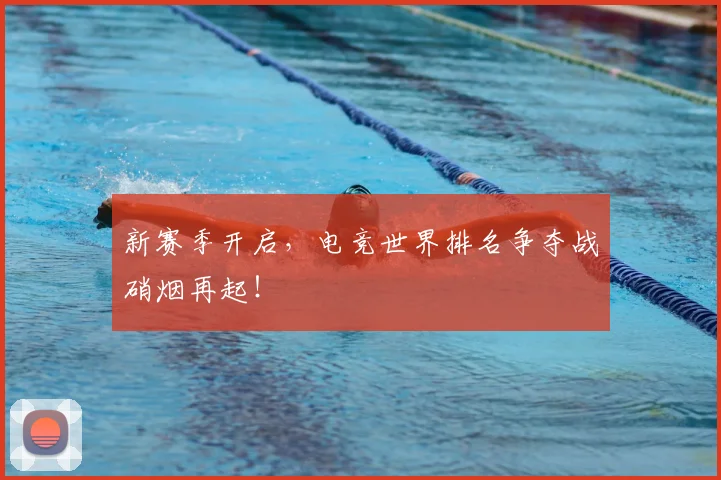 新赛季开启，电竞世界排名争夺战硝烟再起！