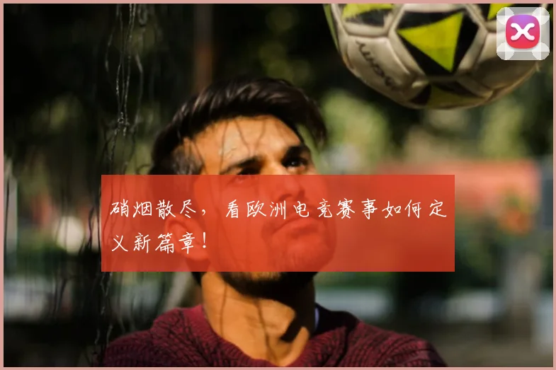 硝烟散尽，看欧洲电竞赛事如何定义新篇章！