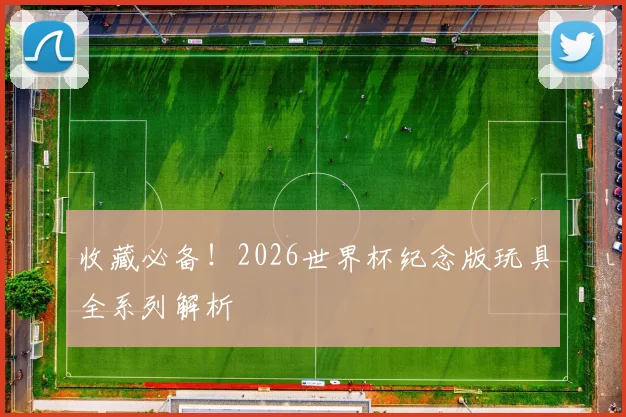 收藏必备!2026世界杯纪念版玩具全系列解析