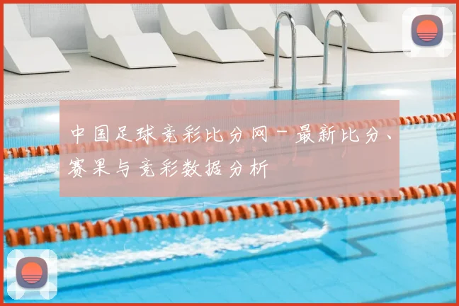 中国足球竞彩比分网 - 最新比分、赛果与竞彩数据分析