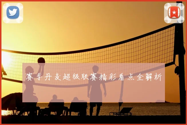 赛季丹麦超级联赛精彩看点全解析