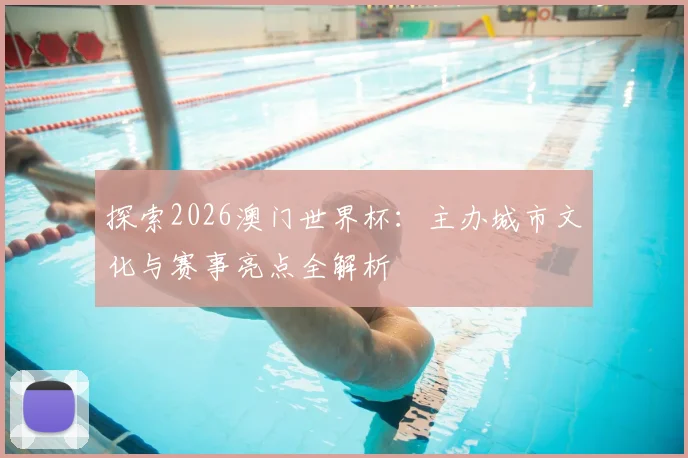 探索2026澳门世界杯:主办城市文化与赛事亮点全解析