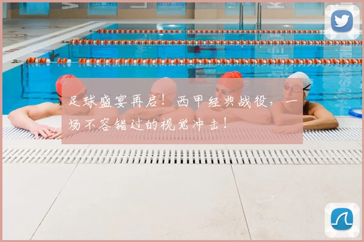 足球盛宴再启！西甲经典战役，一场不容错过的视觉冲击！
