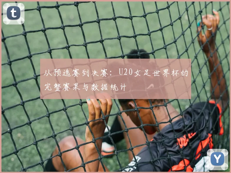 从预选赛到决赛:U20女足世界杯的完整赛果与数据统计