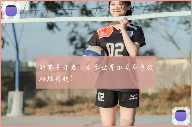 新赛季开启，电竞世界排名争夺战硝烟再起！