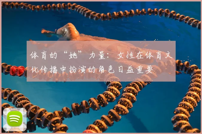 体育的“她”力量:女性在体育文化传播中扮演的角色日益重要