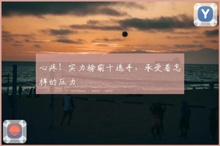 心疼!实力榜前十选手,承受着怎样的压力