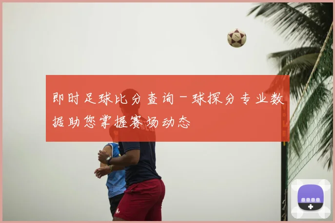 即时足球比分查询 - 球探分专业数据助您掌握赛场动态