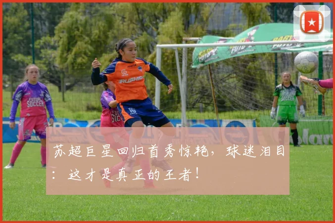 苏超巨星回归首秀惊艳，球迷泪目：这才是真正的王者！