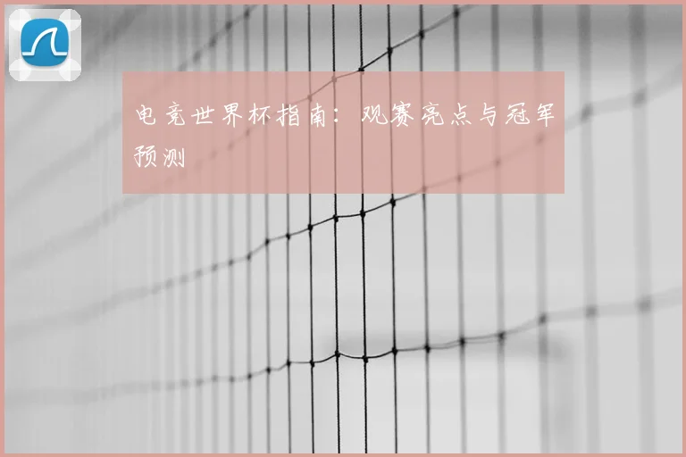 电竞世界杯指南:观赛亮点与冠军预测
