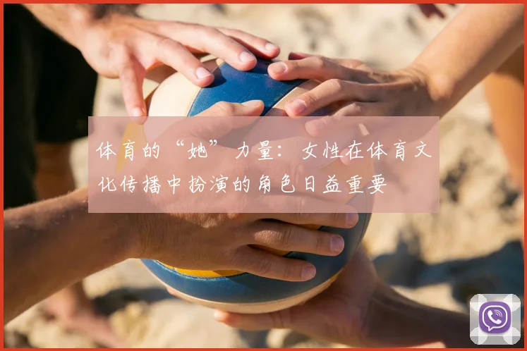 体育的“她”力量:女性在体育文化传播中扮演的角色日益重要