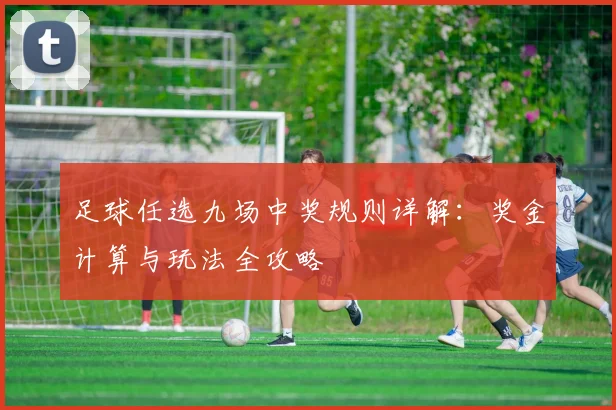 足球任选九场中奖规则详解:奖金计算与玩法全攻略