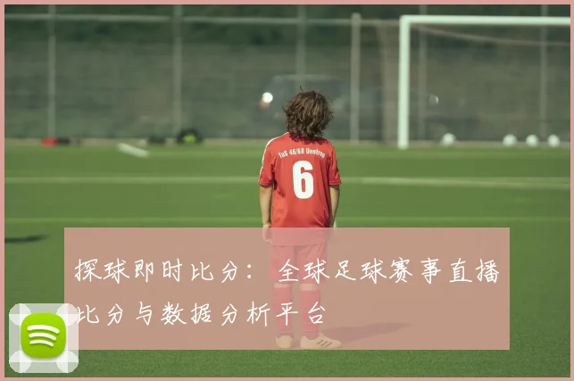 探球即时比分:全球足球赛事直播比分与数据分析平台