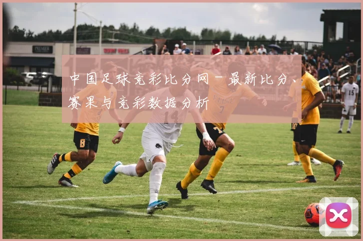 中国足球竞彩比分网 - 最新比分、赛果与竞彩数据分析