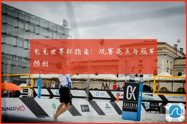 电竞世界杯指南:观赛亮点与冠军预测