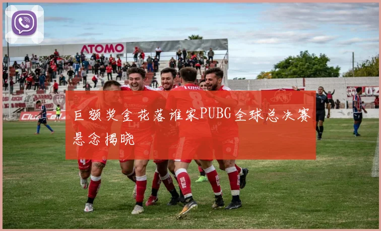 巨额奖金花落谁家PUBG全球总决赛悬念揭晓