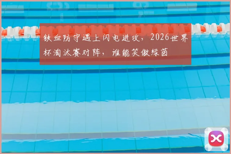 铁血防守遇上闪电进攻，2026世界杯淘汰赛对阵，谁能笑傲绿茵
