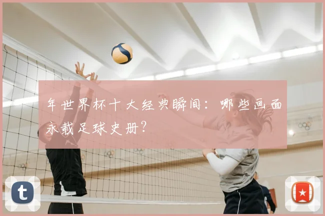 年世界杯十大经典瞬间:哪些画面永载足球史册?