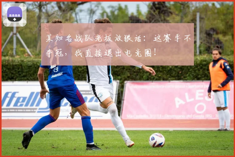 某知名战队老板放狠话：这赛季不夺冠，我直接退出电竞圈！
