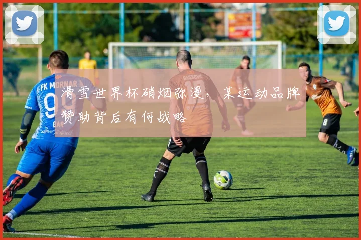 滑雪世界杯硝烟弥漫,某运动品牌赞助背后有何战略