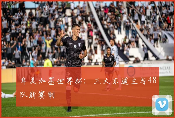 年美加墨世界杯:三大东道主与48队新赛制