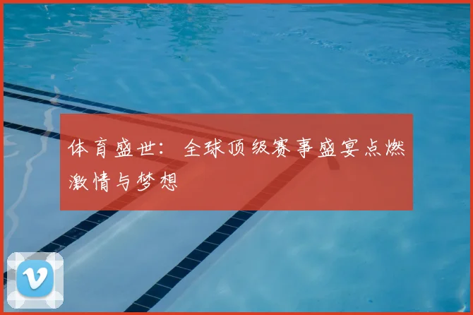 体育盛世:全球顶级赛事盛宴点燃激情与梦想