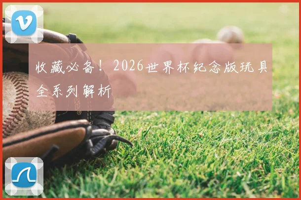 收藏必备!2026世界杯纪念版玩具全系列解析