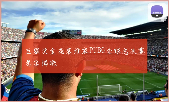 巨额奖金花落谁家PUBG全球总决赛悬念揭晓