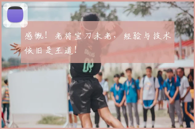 感慨！老将宝刀未老，经验与技术依旧是王道！
