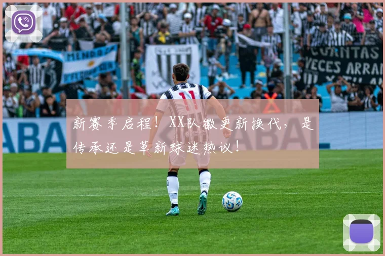 新赛季启程!XX队徽更新换代,是传承还是革新球迷热议!