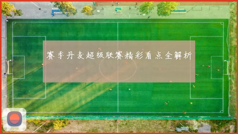 赛季丹麦超级联赛精彩看点全解析