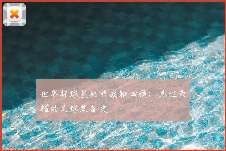 世界杯球星经典战靴回顾:见证荣耀的足球装备史