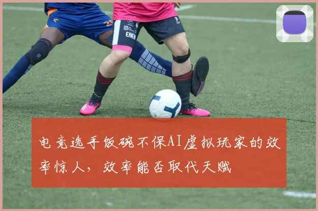 电竞选手饭碗不保AI虚拟玩家的效率惊人,效率能否取代天赋