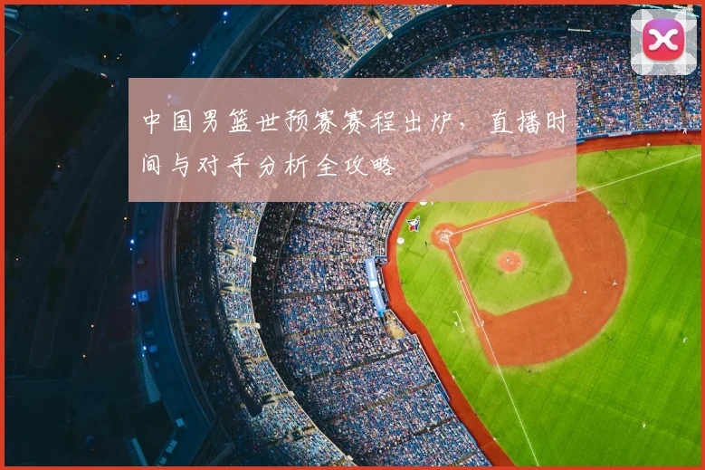 中国男篮世预赛赛程出炉，直播时间与对手分析全攻略