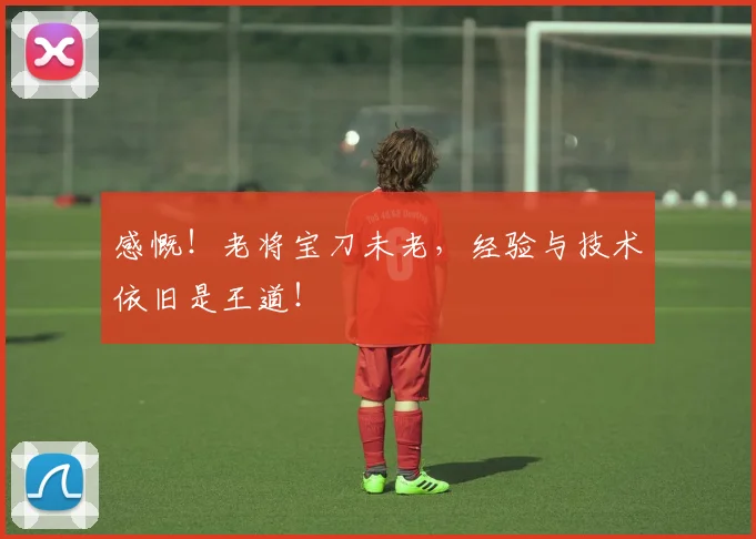 感慨！老将宝刀未老，经验与技术依旧是王道！