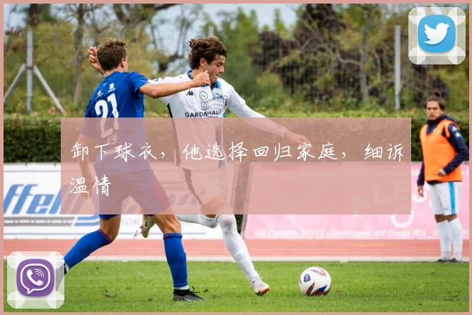 卸下球衣,他选择回归家庭,细诉温情