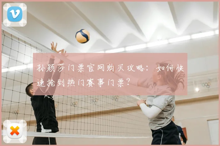 孙颖莎门票官网购买攻略:如何快速抢到热门赛事门票?