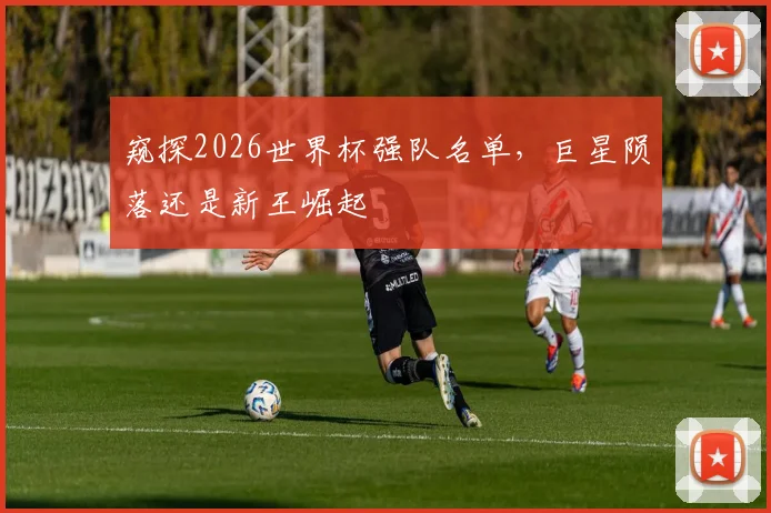 窥探2026世界杯强队名单,巨星陨落还是新王崛起