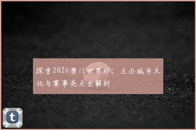 探索2026澳门世界杯:主办城市文化与赛事亮点全解析