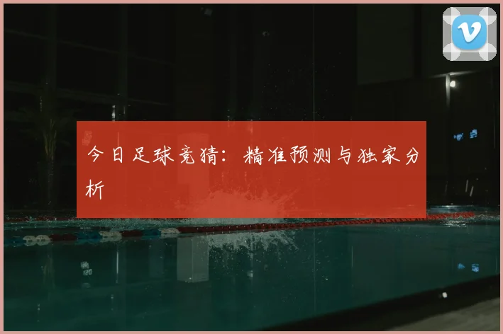 今日足球竞猜：精准预测与独家分析