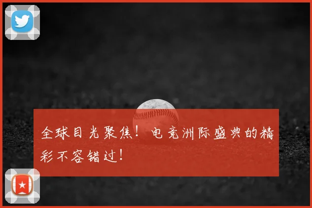 全球目光聚焦！电竞洲际盛典的精彩不容错过！