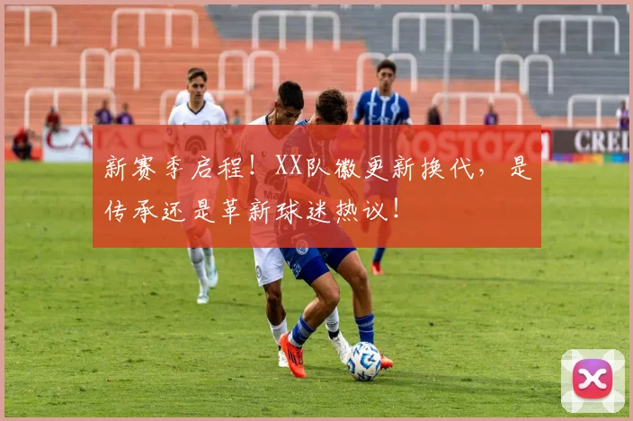 新赛季启程!XX队徽更新换代,是传承还是革新球迷热议!